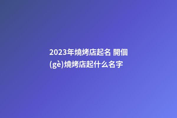 2023年燒烤店起名 開個(gè)燒烤店起什么名字-第1張-店鋪起名-玄機(jī)派